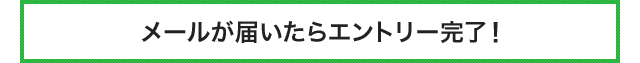 メールが届いたらエントリー完了!